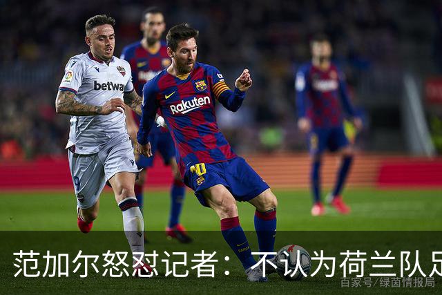 范加尔怒怼记者：不认为荷兰队足球沉闷 为晋级骄傲